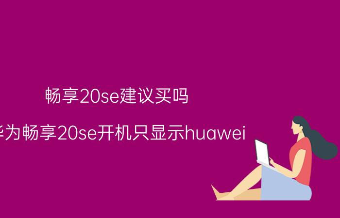 畅享20se建议买吗 华为畅享20se开机只显示huawei？